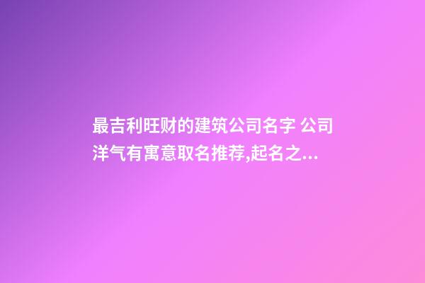 最吉利旺财的建筑公司名字 公司洋气有寓意取名推荐,起名之家-第1张-公司起名-玄机派